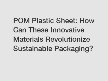 POM Plastic Sheet: How Can These Innovative Materials Revolutionize Sustainable Packaging?