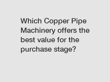 Which Copper Pipe Machinery offers the best value for the purchase stage?