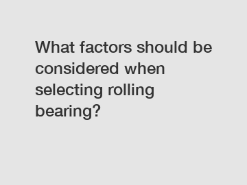What factors should be considered when selecting rolling bearing?