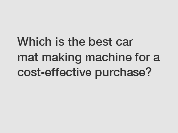 Which is the best car mat making machine for a cost-effective purchase?