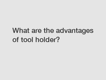 What are the advantages of tool holder?