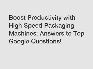 Boost Productivity with High Speed Packaging Machines: Answers to Top Google Questions!