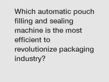 Which automatic pouch filling and sealing machine is the most efficient to revolutionize packaging industry?