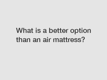 What is a better option than an air mattress?