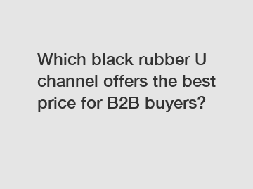 Which black rubber U channel offers the best price for B2B buyers?