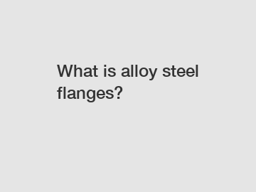 What is alloy steel flanges?