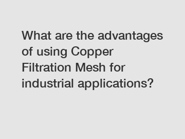 What are the advantages of using Copper Filtration Mesh for industrial applications?