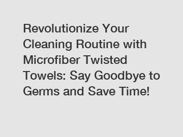 Revolutionize Your Cleaning Routine with Microfiber Twisted Towels: Say Goodbye to Germs and Save Time!