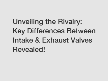 Unveiling the Rivalry: Key Differences Between Intake & Exhaust Valves Revealed!