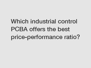 Which industrial control PCBA offers the best price-performance ratio?