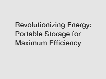 Revolutionizing Energy: Portable Storage for Maximum Efficiency