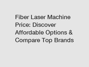 Fiber Laser Machine Price: Discover Affordable Options & Compare Top Brands