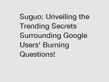 Suguo: Unveiling the Trending Secrets Surrounding Google Users' Burning Questions!