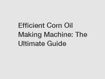 Efficient Corn Oil Making Machine: The Ultimate Guide