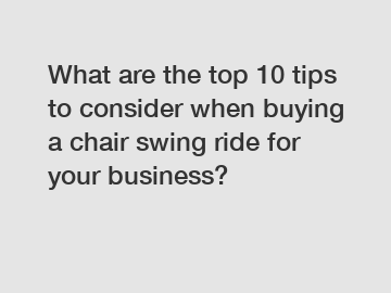 What are the top 10 tips to consider when buying a chair swing ride for your business?