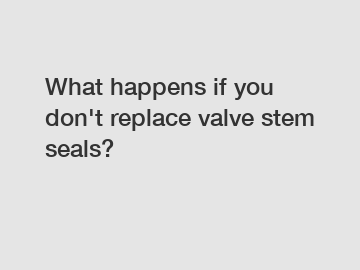 What happens if you don't replace valve stem seals?