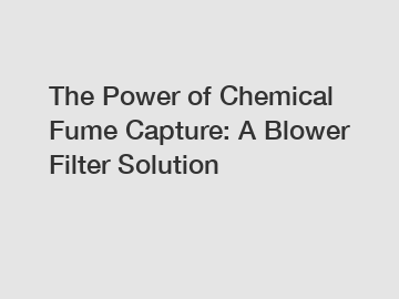 The Power of Chemical Fume Capture: A Blower Filter Solution