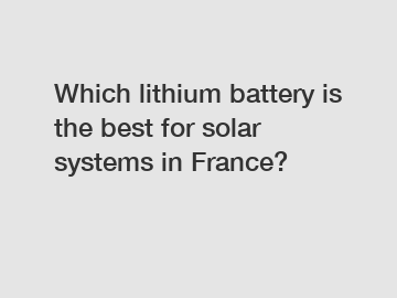 Which lithium battery is the best for solar systems in France?