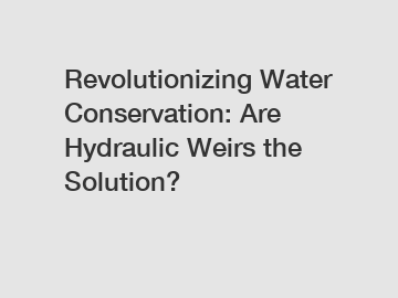 Revolutionizing Water Conservation: Are Hydraulic Weirs the Solution?