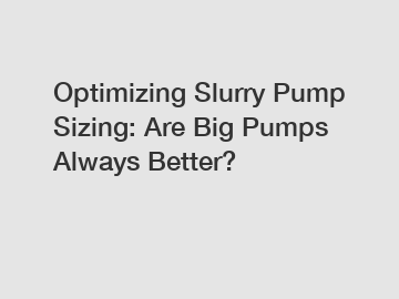 Optimizing Slurry Pump Sizing: Are Big Pumps Always Better?