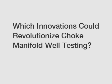 Which Innovations Could Revolutionize Choke Manifold Well Testing?