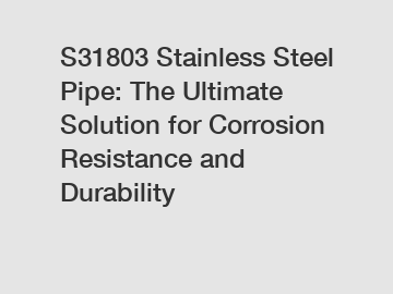 S31803 Stainless Steel Pipe: The Ultimate Solution for Corrosion Resistance and Durability