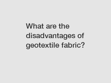 What are the disadvantages of geotextile fabric?