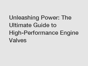 Unleashing Power: The Ultimate Guide to High-Performance Engine Valves