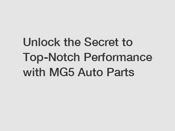 Unlock the Secret to Top-Notch Performance with MG5 Auto Parts