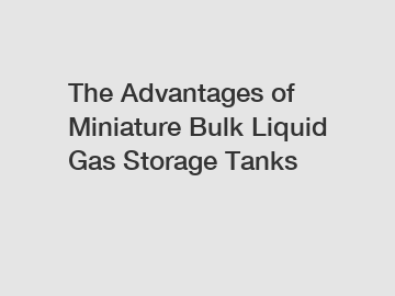 The Advantages of Miniature Bulk Liquid Gas Storage Tanks