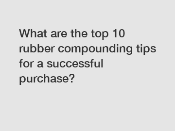 What are the top 10 rubber compounding tips for a successful purchase?