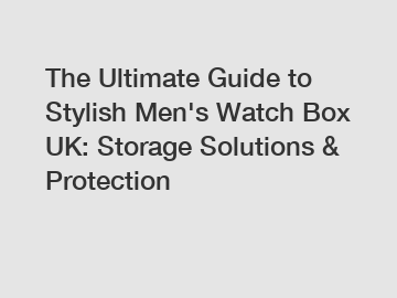 The Ultimate Guide to Stylish Men's Watch Box UK: Storage Solutions & Protection