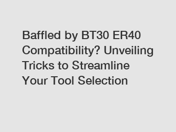 Baffled by BT30 ER40 Compatibility? Unveiling Tricks to Streamline Your Tool Selection