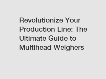 Revolutionize Your Production Line: The Ultimate Guide to Multihead Weighers