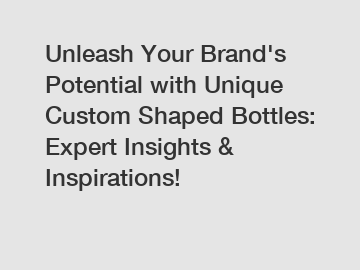 Unleash Your Brand's Potential with Unique Custom Shaped Bottles: Expert Insights & Inspirations!