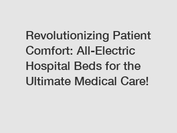 Revolutionizing Patient Comfort: All-Electric Hospital Beds for the Ultimate Medical Care!