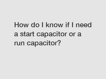 How do I know if I need a start capacitor or a run capacitor?