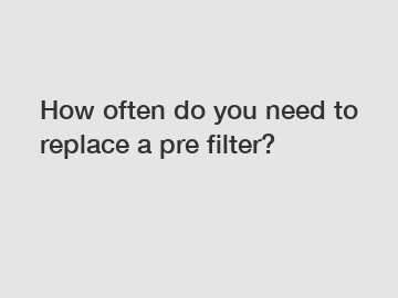 How often do you need to replace a pre filter?