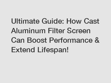 Ultimate Guide: How Cast Aluminum Filter Screen Can Boost Performance & Extend Lifespan!