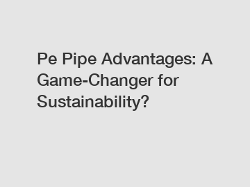 Pe Pipe Advantages: A Game-Changer for Sustainability?