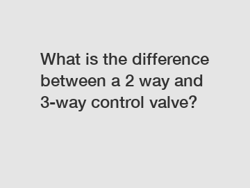 What is the difference between a 2 way and 3-way control valve?