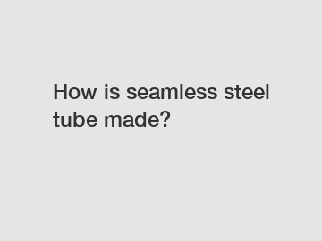 How is seamless steel tube made?