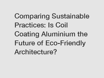 Comparing Sustainable Practices: Is Coil Coating Aluminium the Future of Eco-Friendly Architecture?