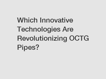 Which Innovative Technologies Are Revolutionizing OCTG Pipes?