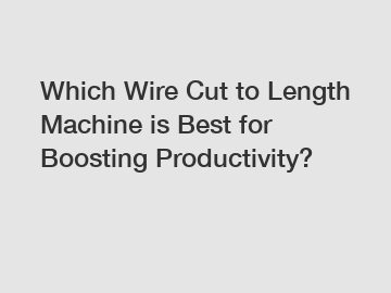 Which Wire Cut to Length Machine is Best for Boosting Productivity?