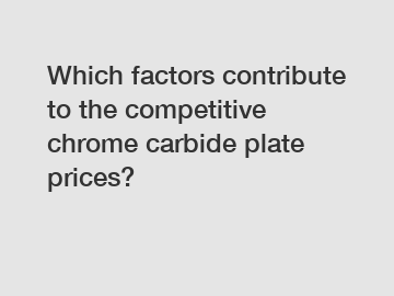 Which factors contribute to the competitive chrome carbide plate prices?