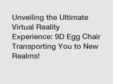 Unveiling the Ultimate Virtual Reality Experience: 9D Egg Chair Transporting You to New Realms!