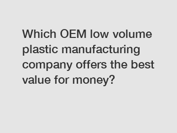 Which OEM low volume plastic manufacturing company offers the best value for money?