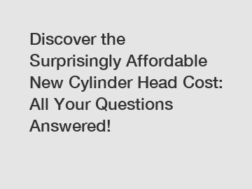 Discover the Surprisingly Affordable New Cylinder Head Cost: All Your Questions Answered!
