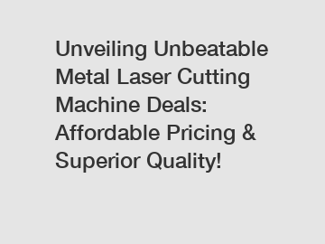 Unveiling Unbeatable Metal Laser Cutting Machine Deals: Affordable Pricing & Superior Quality!